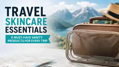 Travel Skincare Essentials: 6 Must-Have Vanity Products for Every Trip